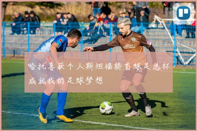 哈托喜获个人斯坦福桥首球足总杯成就我的足球梦想