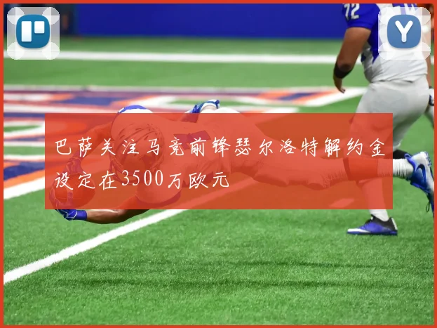 巴萨关注马竞前锋瑟尔洛特解约金设定在3500万欧元