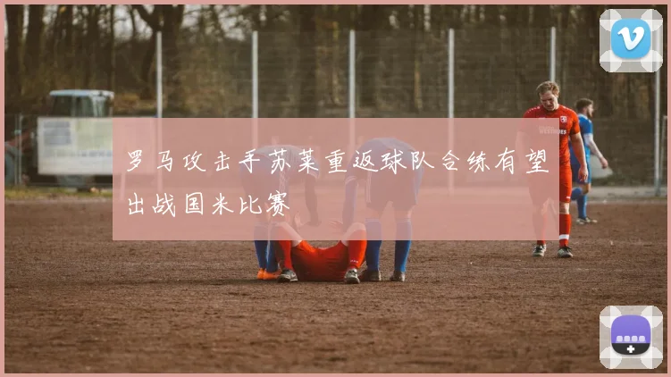 罗马攻击手苏莱重返球队合练有望出战国米比赛