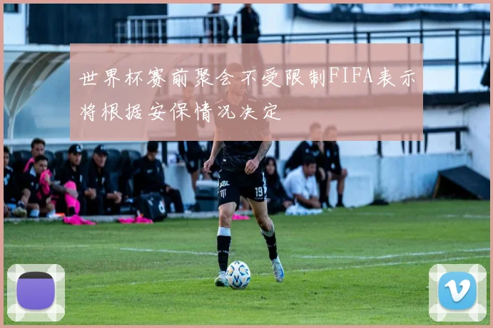 世界杯赛前聚会不受限制FIFA表示将根据安保情况决定