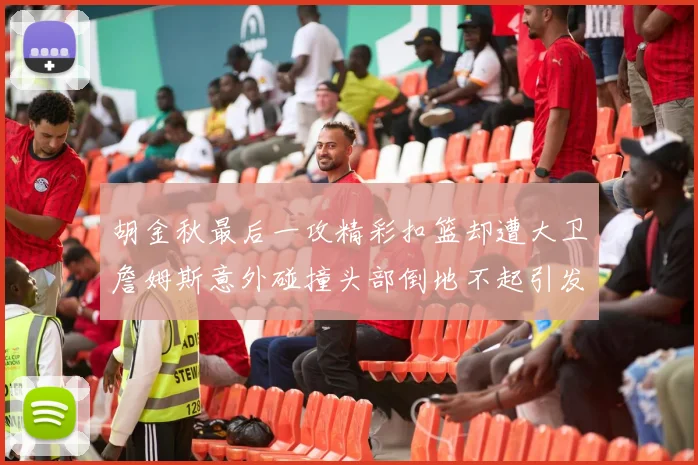 胡金秋最后一攻精彩扣篮却遭大卫詹姆斯意外碰撞头部倒地不起引发关注
