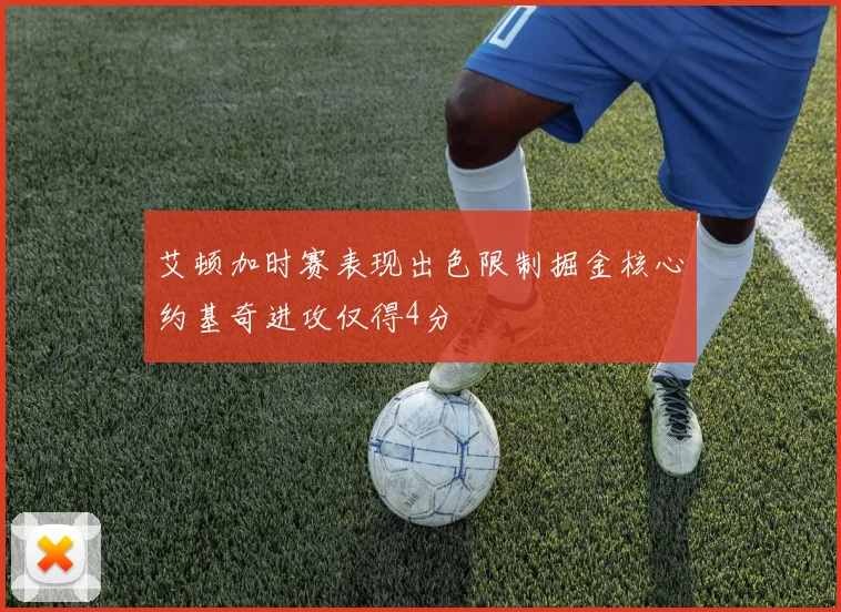 艾顿加时赛表现出色限制掘金核心约基奇进攻仅得4分