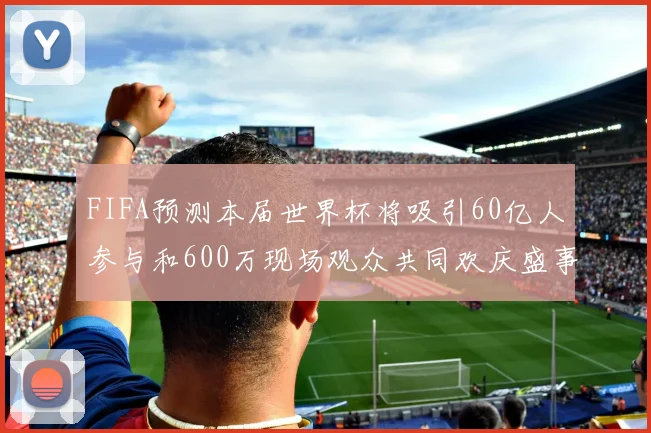 FIFA预测本届世界杯将吸引60亿人参与和600万现场观众共同欢庆盛事
