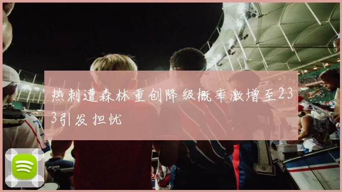 热刺遭森林重创降级概率激增至233引发担忧