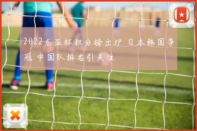 2022东亚杯积分榜出炉 日本韩国争冠 中国队排名引关注