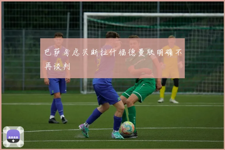 巴萨考虑买断拉什福德曼联明确不再谈判
