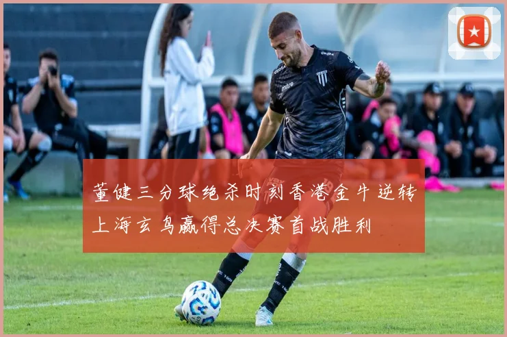 董健三分球绝杀时刻香港金牛逆转上海玄鸟赢得总决赛首战胜利