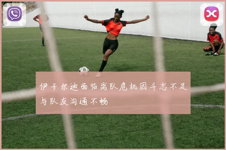 伊卡尔迪面临离队危机因斗志不足与队友沟通不畅