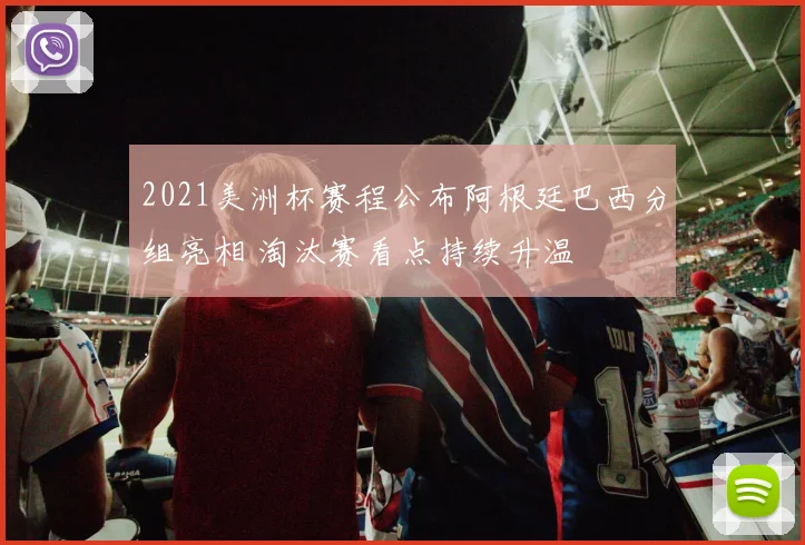 2021美洲杯赛程公布阿根廷巴西分组亮相 淘汰赛看点持续升温