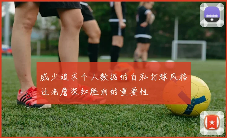 威少追求个人数据的自私打球风格让老詹深知胜利的重要性